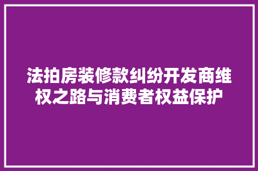 法拍房装修款纠纷开发商维权之路与消费者权益保护