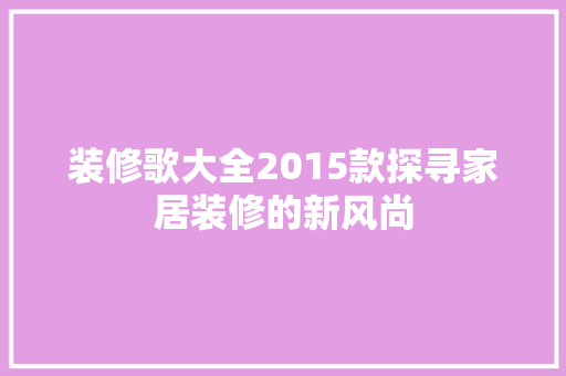 装修歌大全2015款探寻家居装修的新风尚