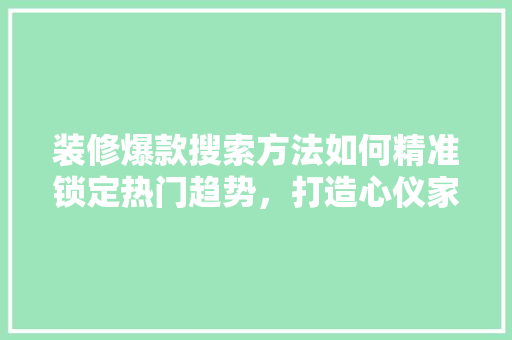 装修爆款搜索方法如何精准锁定热门趋势，打造心仪家居