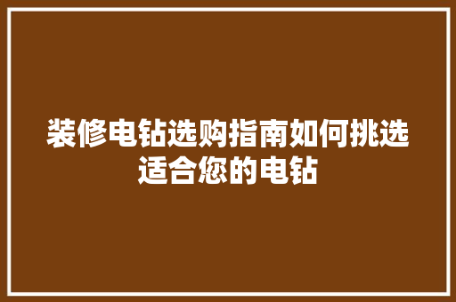装修电钻选购指南如何挑选适合您的电钻