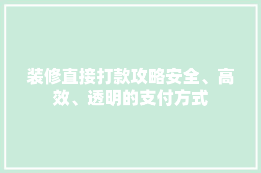 装修直接打款攻略安全、高效、透明的支付方式