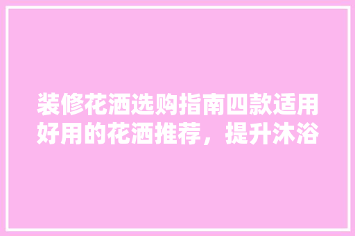 装修花洒选购指南四款适用好用的花洒推荐，提升沐浴体验！