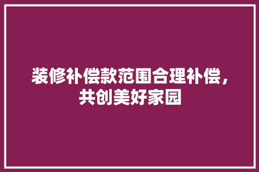 装修补偿款范围合理补偿，共创美好家园