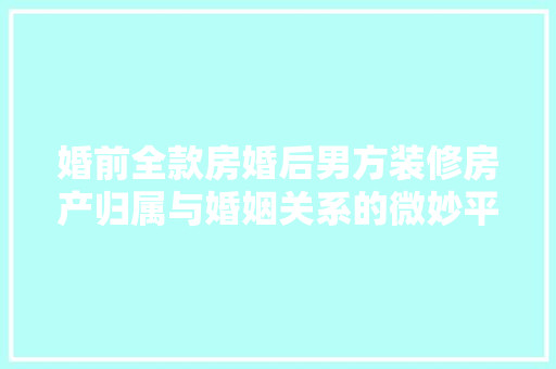 婚前全款房婚后男方装修房产归属与婚姻关系的微妙平衡
