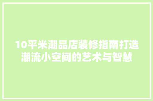 10平米潮品店装修指南打造潮流小空间的艺术与智慧