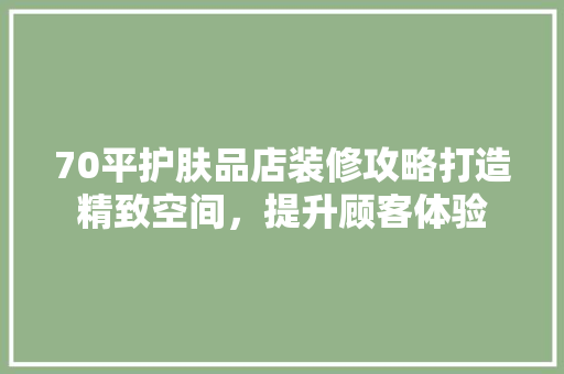 70平护肤品店装修攻略打造精致空间，提升顾客体验