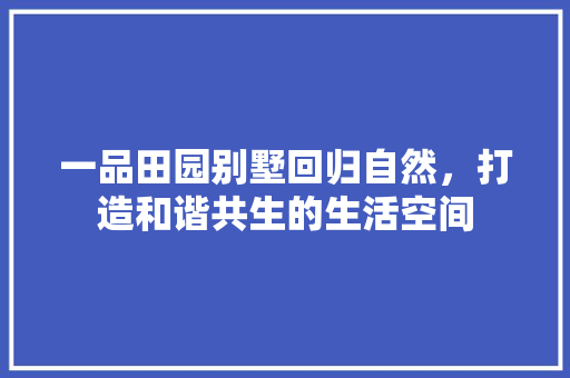 一品田园别墅回归自然，打造和谐共生的生活空间