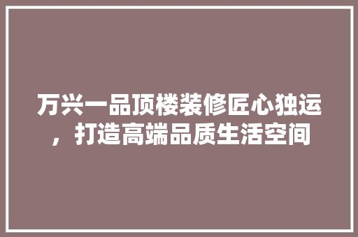 万兴一品顶楼装修匠心独运，打造高端品质生活空间