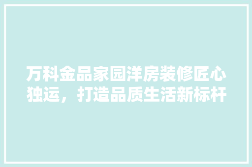 万科金品家园洋房装修匠心独运，打造品质生活新标杆