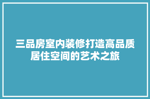 三品房室内装修打造高品质居住空间的艺术之旅