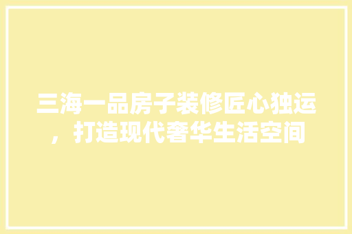 三海一品房子装修匠心独运，打造现代奢华生活空间
