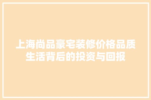 上海尚品豪宅装修价格品质生活背后的投资与回报