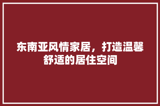 东南亚风情家居，打造温馨舒适的居住空间