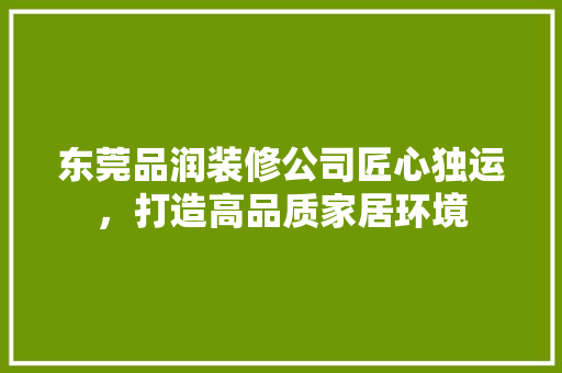 东莞品润装修公司匠心独运，打造高品质家居环境