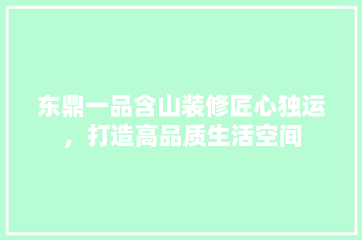 东鼎一品含山装修匠心独运，打造高品质生活空间