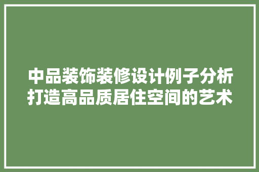 中品装饰装修设计例子分析打造高品质居住空间的艺术之旅