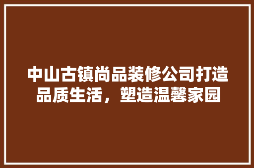 中山古镇尚品装修公司打造品质生活，塑造温馨家园