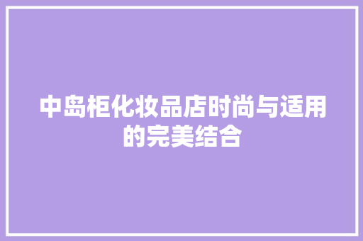 中岛柜化妆品店时尚与适用的完美结合