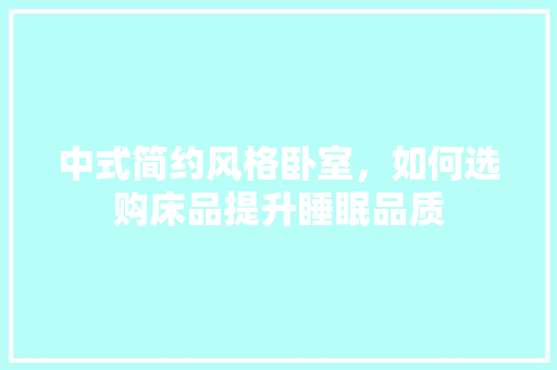 中式简约风格卧室，如何选购床品提升睡眠品质