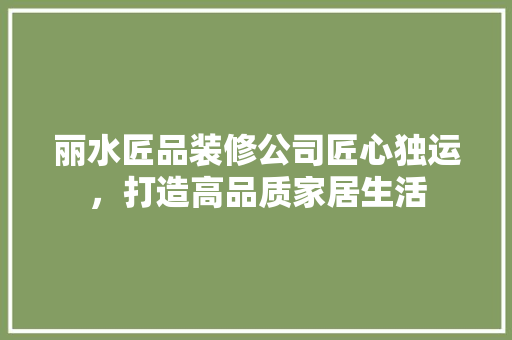 丽水匠品装修公司匠心独运，打造高品质家居生活