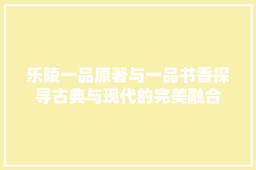 乐陵一品原著与一品书香探寻古典与现代的完美融合