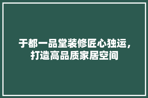 于都一品堂装修匠心独运，打造高品质家居空间
