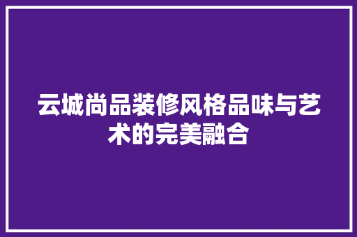 云城尚品装修风格品味与艺术的完美融合
