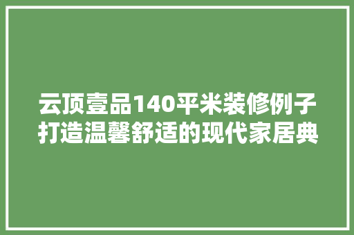 云顶壹品140平米装修例子打造温馨舒适的现代家居典范