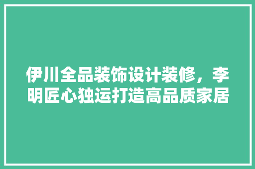 伊川全品装饰设计装修，李明匠心独运打造高品质家居空间