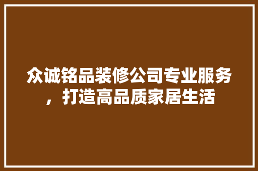 众诚铭品装修公司专业服务，打造高品质家居生活