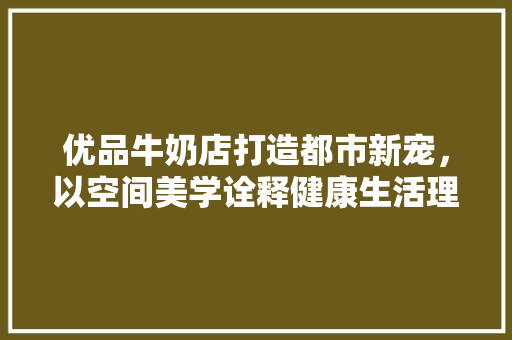 优品牛奶店打造都市新宠，以空间美学诠释健康生活理念