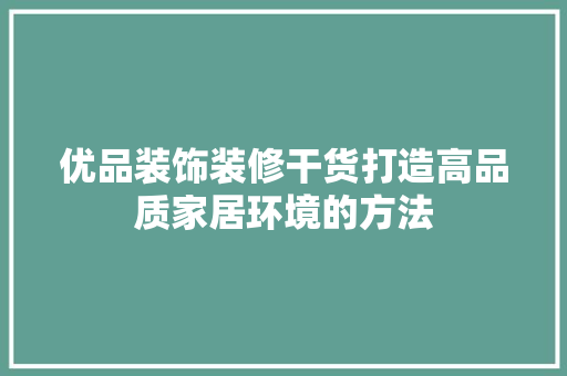 优品装饰装修干货打造高品质家居环境的方法