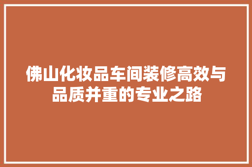 佛山化妆品车间装修高效与品质并重的专业之路