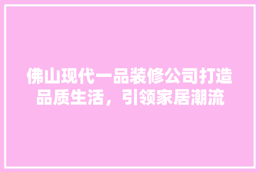 佛山现代一品装修公司打造品质生活，引领家居潮流
