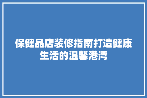 保健品店装修指南打造健康生活的温馨港湾