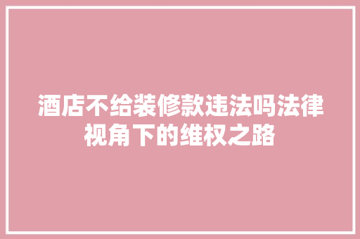 酒店不给装修款违法吗法律视角下的维权之路