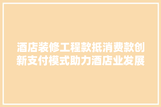 酒店装修工程款抵消费款创新支付模式助力酒店业发展