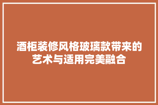 酒柜装修风格玻璃款带来的艺术与适用完美融合