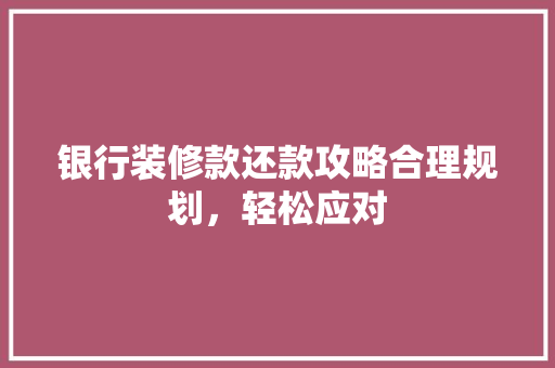 银行装修款还款攻略合理规划，轻松应对