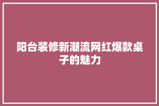 阳台装修新潮流网红爆款桌子的魅力