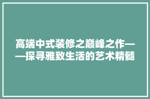 高端中式装修之巅峰之作——探寻雅致生活的艺术精髓