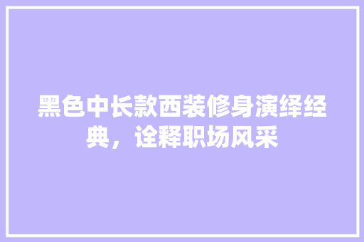 黑色中长款西装修身演绎经典，诠释职场风采