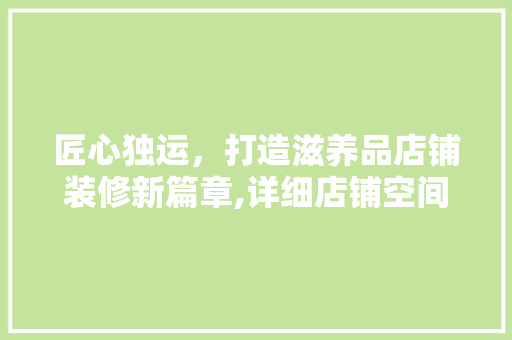 匠心独运，打造滋养品店铺装修新篇章,详细店铺空间美学