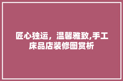 匠心独运，温馨雅致,手工床品店装修图赏析