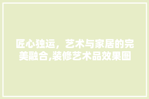 匠心独运，艺术与家居的完美融合,装修艺术品效果图中的美学奥秘