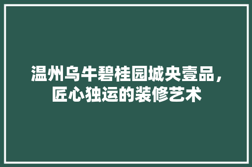 温州乌牛碧桂园城央壹品，匠心独运的装修艺术