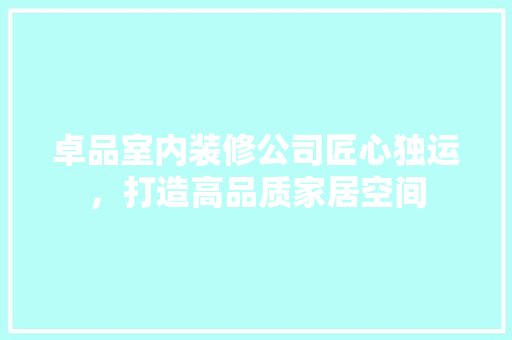 卓品室内装修公司匠心独运，打造高品质家居空间