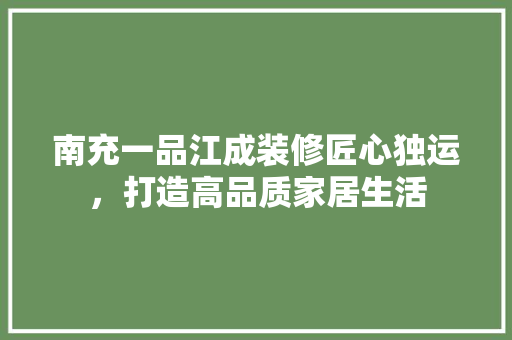 南充一品江成装修匠心独运，打造高品质家居生活