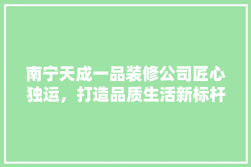 南宁天成一品装修公司匠心独运，打造品质生活新标杆