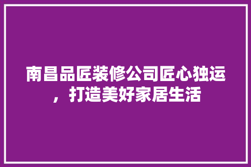 南昌品匠装修公司匠心独运，打造美好家居生活